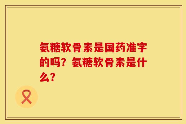 氨糖软骨素是国药准字的吗？氨糖软骨素是什么？