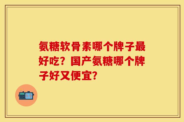 氨糖软骨素哪个牌子最好吃？国产氨糖哪个牌子好又便宜？