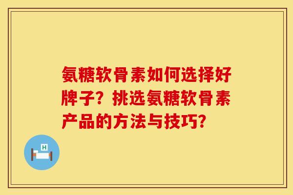 氨糖软骨素如何选择好牌子？挑选氨糖软骨素产品的方法与技巧？