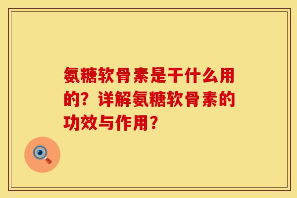 氨糖软骨素是干什么用的?详解氨糖软骨素的功效与作用? 氨糖软骨素是干什么用的?详解氨糖软骨素的功效与作用?