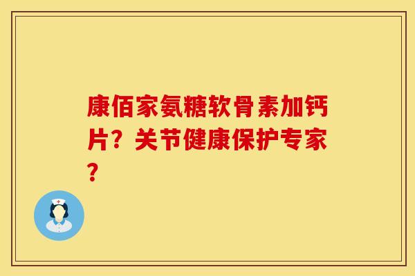 康佰家氨糖软骨素加钙片？关节健康保护专家？