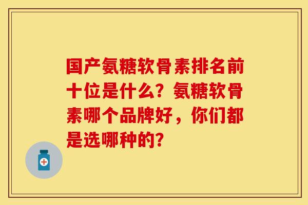 国产氨糖软骨素排名前十位是什么？氨糖软骨素哪个品牌好，你们都是选哪种的？