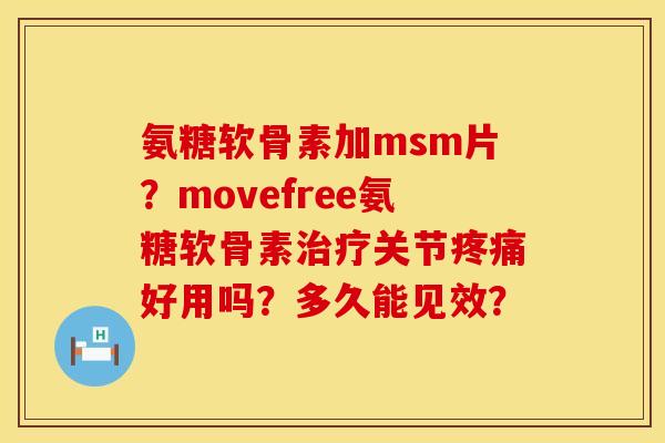 氨糖软骨素加msm片?movefree氨糖软骨素关节好用吗?多久能见效? 氨糖软骨素加msm片?movefree氨糖软骨素关节好用吗?多久能见效?