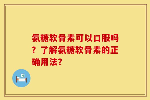 氨糖软骨素可以口服吗？了解氨糖软骨素的正确用法？