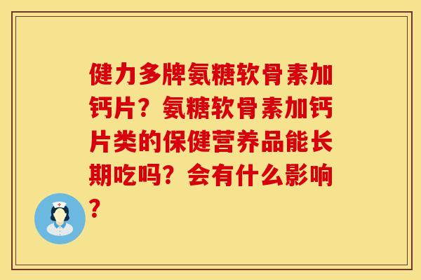 健力多牌氨糖软骨素加钙片？氨糖软骨素加钙片类的保健营养品能长期吃吗？会有什么影响？