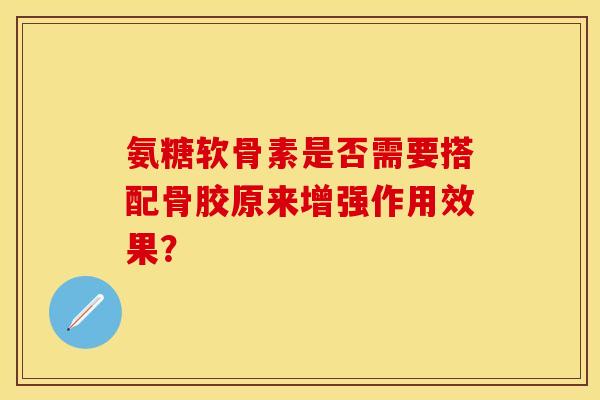 氨糖软骨素是否需要搭配骨胶原来增强作用效果？