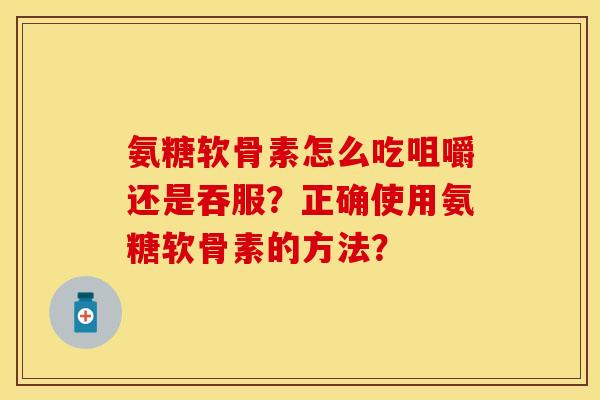 氨糖软骨素怎么吃咀嚼还是吞服？正确使用氨糖软骨素的方法？