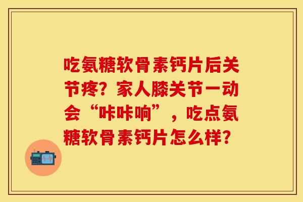 吃氨糖软骨素钙片后关节疼？家人膝关节一动会“咔咔响”，吃点氨糖软骨素钙片怎么样？