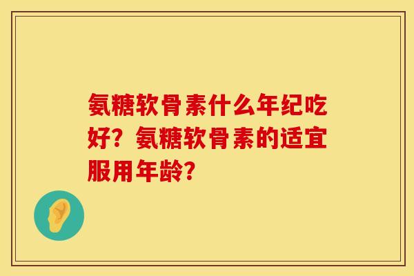 氨糖软骨素什么年纪吃好？氨糖软骨素的适宜服用年龄？