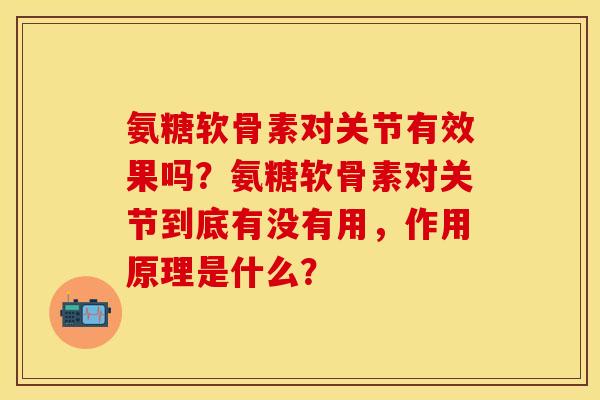 氨糖软骨素对关节有效果吗？氨糖软骨素对关节到底有没有用，作用原理是什么？