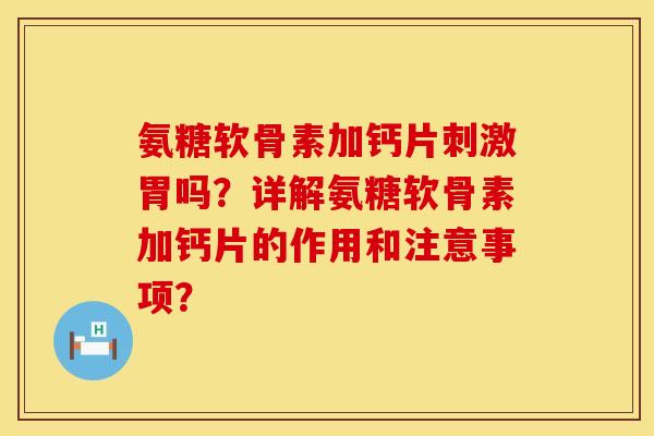 氨糖软骨素加钙片刺激胃吗?详解氨糖软骨素加钙片的作用和注意事项? 氨糖软骨素加钙片刺激胃吗?详解氨糖软骨素加钙片的作用和注意事项?