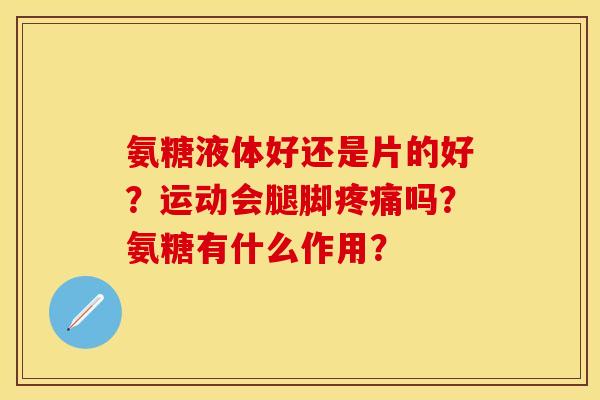 氨糖液体好还是片的好?运动会腿脚吗?氨糖有什么作用? 氨糖液体好还是片的好?运动会腿脚吗?氨糖有什么作用?