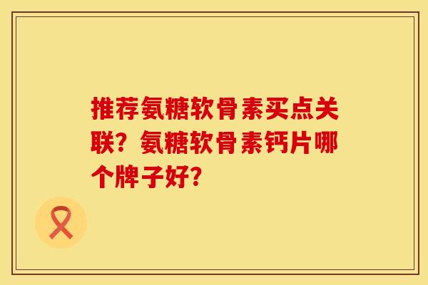 推荐氨糖软骨素买点关联？氨糖软骨素钙片哪个牌子好？