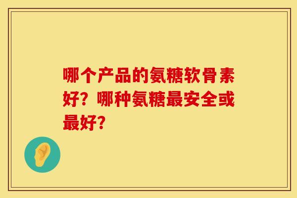 哪个产品的氨糖软骨素好？哪种氨糖最安全或最好？