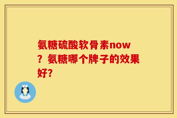 氨糖硫酸软骨素now?氨糖哪个牌子的效果好? 氨糖硫酸软骨素now?氨糖哪个牌子的效果好?