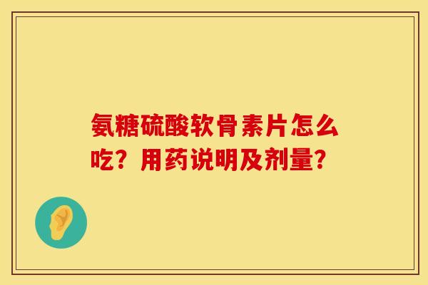 氨糖硫酸软骨素片怎么吃？用药说明及剂量？