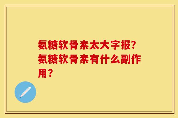 氨糖软骨素太大字报?氨糖软骨素有什么副作用? 氨糖软骨素太大字报?氨糖软骨素有什么副作用?
