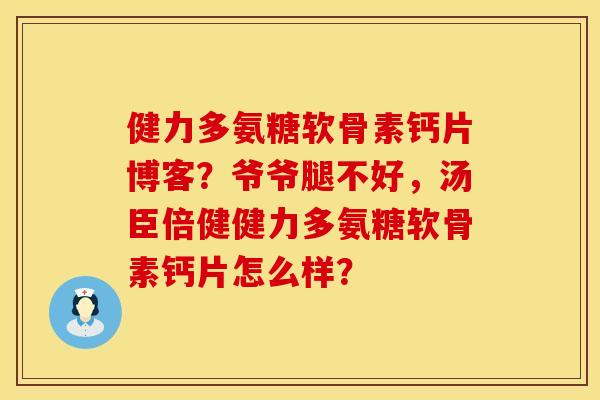 健力多氨糖软骨素钙片博客？爷爷腿不好，汤臣倍健健力多氨糖软骨素钙片怎么样？