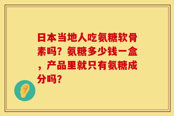 日本当地人吃氨糖软骨素吗？氨糖多少钱一盒，产品里就只有氨糖成分吗？