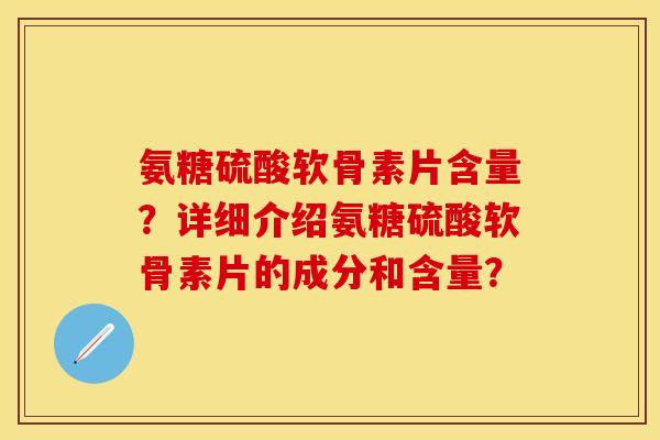 氨糖硫酸软骨素片含量?详细介绍氨糖硫酸软骨素片的成分和含量? 氨糖硫酸软骨素片含量?详细介绍氨糖硫酸软骨素片的成分和含量?