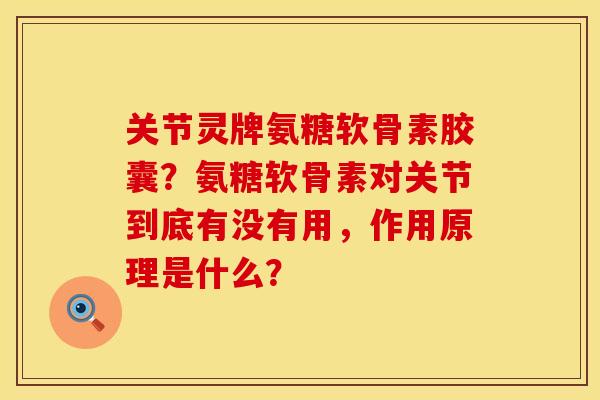 关节灵牌氨糖软骨素胶囊?氨糖软骨素对关节到底有没有用,作用原理是什么? 关节灵牌氨糖软骨素胶囊?氨糖软骨素对关节到底有没有用,作用原理是什么?