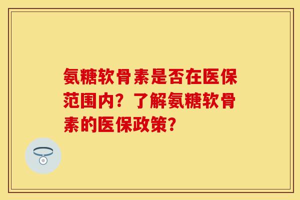 氨糖软骨素是否在医保范围内?了解氨糖软骨素的医保政策? 氨糖软骨素是否在医保范围内?了解氨糖软骨素的医保政策?