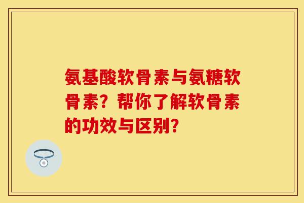 氨基酸软骨素与氨糖软骨素？帮你了解软骨素的功效与区别？