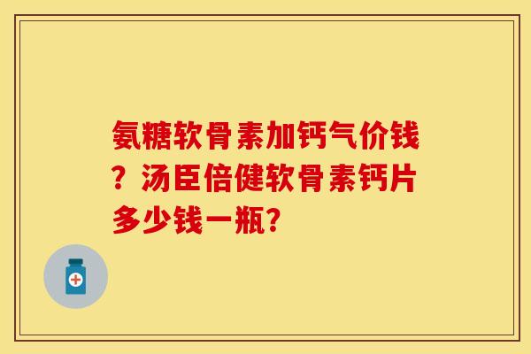 氨糖软骨素加钙气价钱?汤臣倍健软骨素钙片多少钱一瓶? 氨糖软骨素加钙气价钱?汤臣倍健软骨素钙片多少钱一瓶?