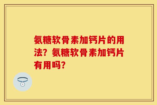 氨糖软骨素加钙片的用法？氨糖软骨素加钙片有用吗？