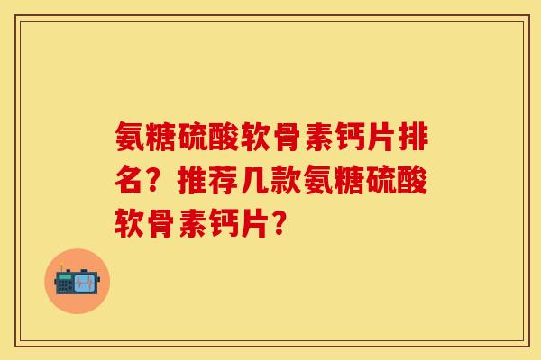 氨糖硫酸软骨素钙片排名？推荐几款氨糖硫酸软骨素钙片？