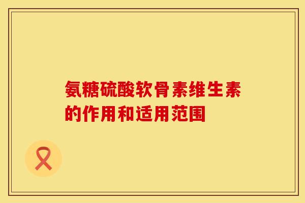 氨糖硫酸软骨素维生素的作用和适用范围