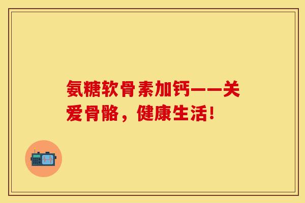 氨糖软骨素加钙——关爱骨骼，健康生活！