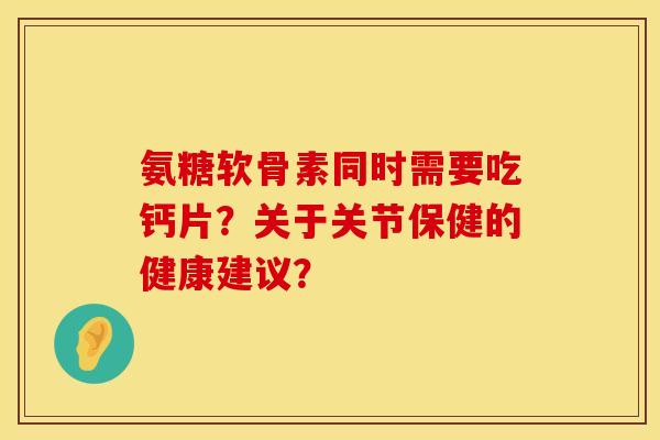 氨糖软骨素同时需要吃钙片？关于关节保健的健康建议？