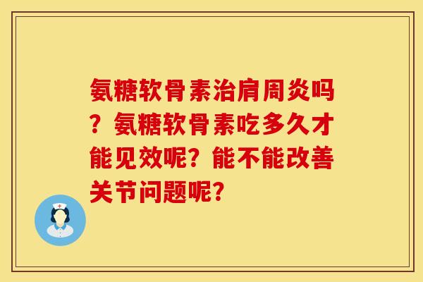 氨糖软骨素治肩周炎吗？氨糖软骨素吃多久才能见效呢？能不能改善关节问题呢？