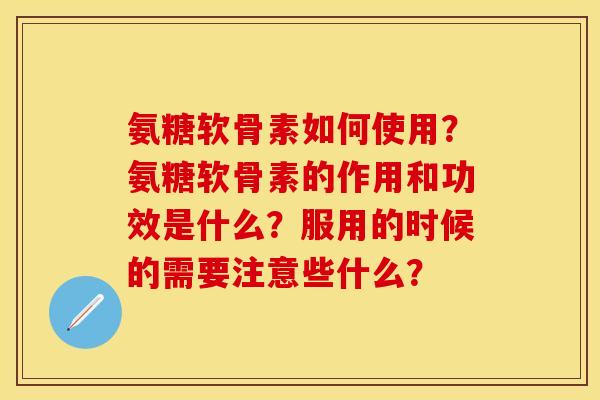 氨糖软骨素如何使用？氨糖软骨素的作用和功效是什么？服用的时候的需要注意些什么？