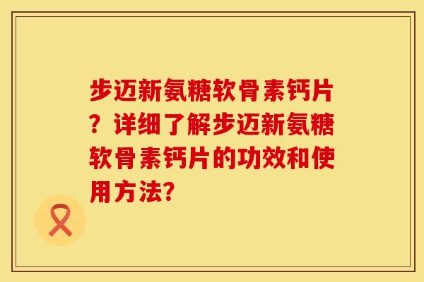 步迈新氨糖软骨素钙片？详细了解步迈新氨糖软骨素钙片的功效和使用方法？