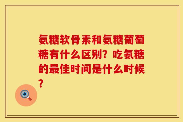 氨糖软骨素和氨糖葡萄糖有什么区别？吃氨糖的佳时间是什么时候？