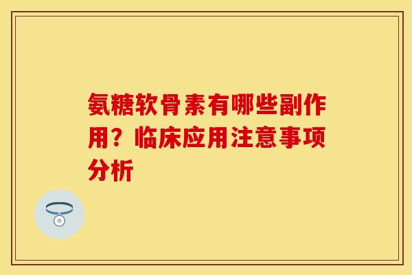 氨糖软骨素有哪些副作用？临床应用注意事项分析