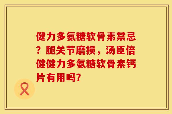 健力多氨糖软骨素禁忌?腿关节磨损,汤臣倍健健力多氨糖软骨素钙片有用吗? 健力多氨糖软骨素禁忌?腿关节磨损,汤臣倍健健力多氨糖软骨素钙片有用吗?