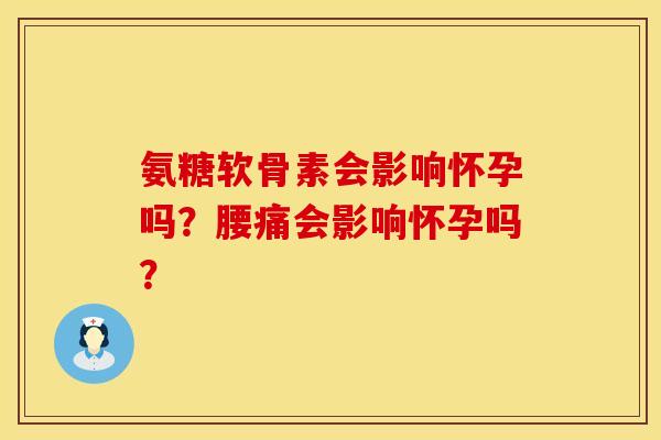 氨糖软骨素会影响怀孕吗？腰痛会影响怀孕吗？