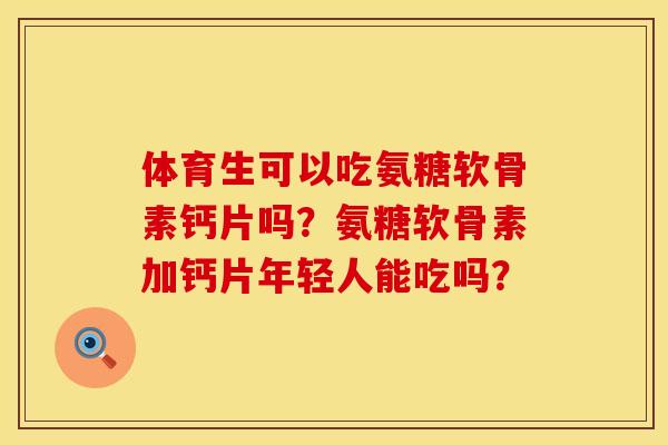 体育生可以吃氨糖软骨素钙片吗?氨糖软骨素加钙片年轻人能吃吗? 体育生可以吃氨糖软骨素钙片吗?氨糖软骨素加钙片年轻人能吃吗?
