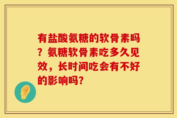有盐酸氨糖的软骨素吗？氨糖软骨素吃多久见效，长时间吃会有不好的影响吗？