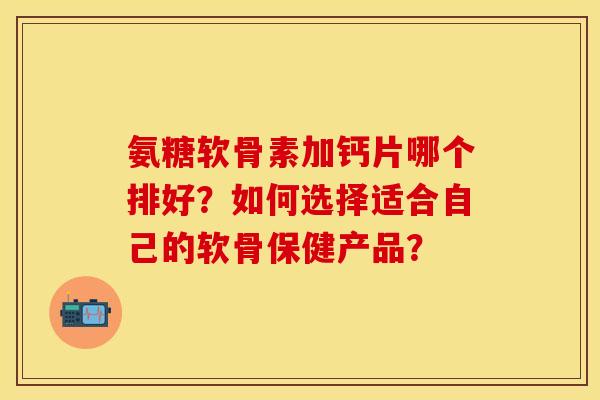 氨糖软骨素加钙片哪个排好?如何选择适合自己的软骨保健产品? 氨糖软骨素加钙片哪个排好?如何选择适合自己的软骨保健产品?