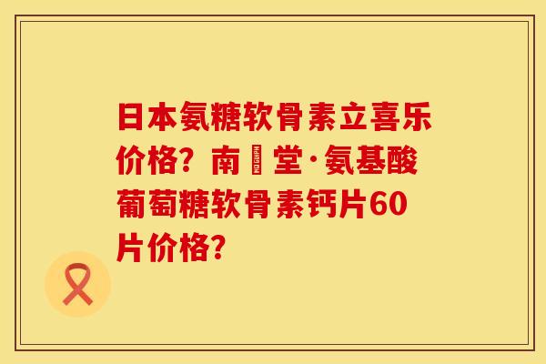 日本氨糖软骨素立喜乐价格？南雲堂·氨基酸葡萄糖软骨素钙片60片价格？