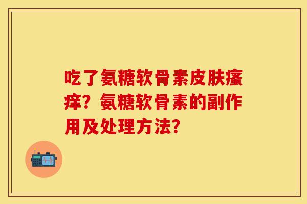 吃了氨糖软骨素皮肤瘙痒？氨糖软骨素的副作用及处理方法？