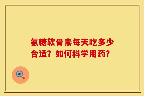 氨糖软骨素每天吃多少合适？如何科学用药？