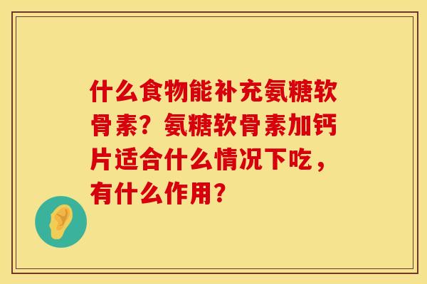 什么食物能补充氨糖软骨素？氨糖软骨素加钙片适合什么情况下吃，有什么作用？