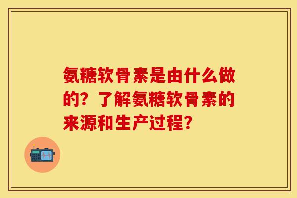 氨糖软骨素是由什么做的?了解氨糖软骨素的来源和生产过程? 氨糖软骨素是由什么做的?了解氨糖软骨素的来源和生产过程?