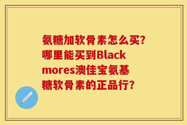 氨糖加软骨素怎么买？哪里能买到Blackmores澳佳宝氨基糖软骨素的正品行？