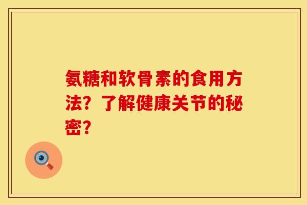 氨糖和软骨素的食用方法?了解健康关节的秘密? 氨糖和软骨素的食用方法?了解健康关节的秘密?